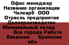 Офис-менеджер › Название организации ­ Челкарб, ООО › Отрасль предприятия ­ Делопроизводство › Минимальный оклад ­ 25 000 - Все города Работа » Вакансии   . Брянская обл.